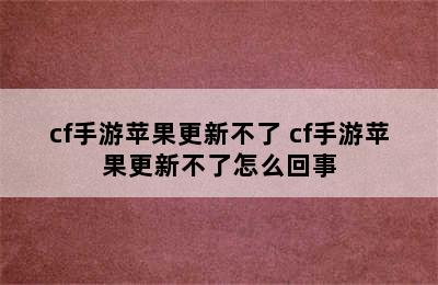 cf手游苹果更新不了 cf手游苹果更新不了怎么回事